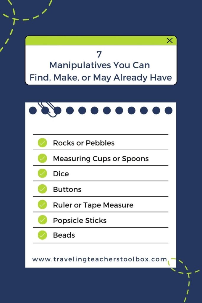 A list of 7 manipulatives you can find, make, or may already have. Those items are: rocks or pebbles, measuring cups or spoons, dice, buttons, ruler or tap measure, popsicle sticks, and beads.